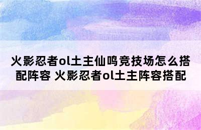 火影忍者ol土主仙鸣竞技场怎么搭配阵容 火影忍者ol土主阵容搭配